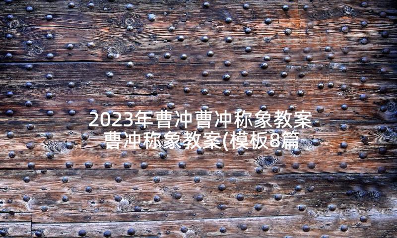 2023年曹冲曹冲称象教案 曹冲称象教案(模板8篇)