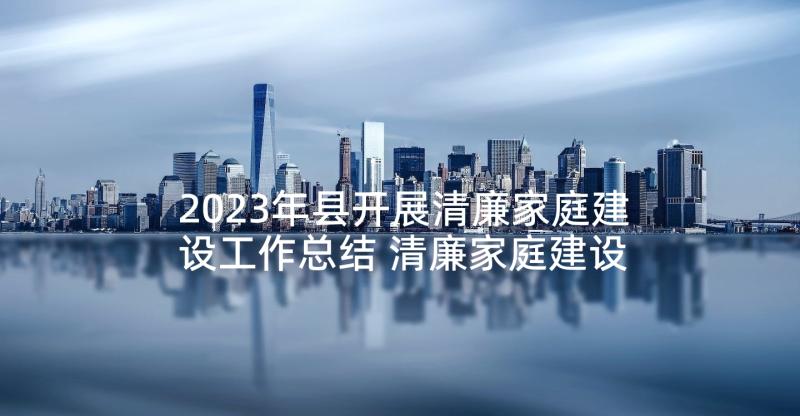 2023年县开展清廉家庭建设工作总结 清廉家庭建设工作总结(优秀5篇)