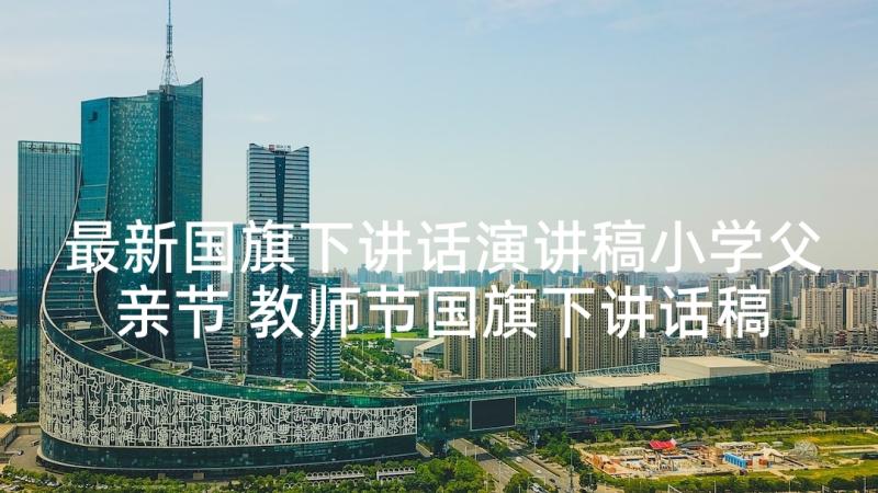 最新国旗下讲话演讲稿小学父亲节 教师节国旗下讲话稿国旗下讲话稿(实用10篇)