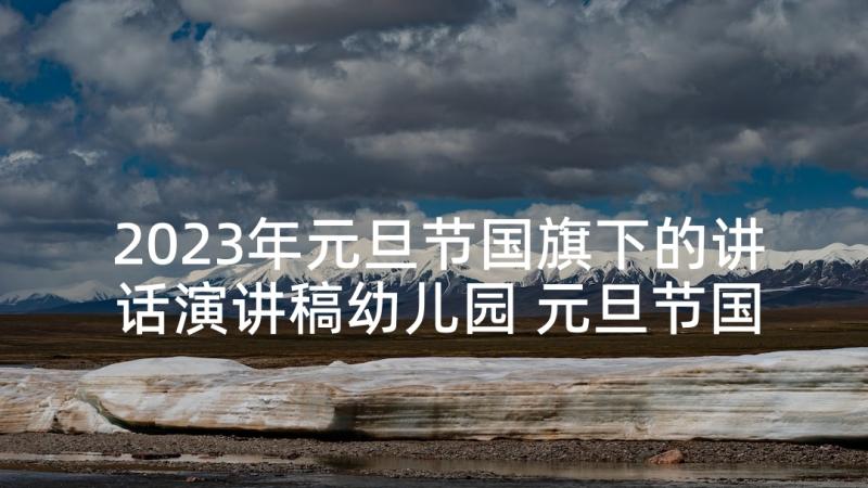 2023年元旦节国旗下的讲话演讲稿幼儿园 元旦节国旗下演讲稿(实用6篇)