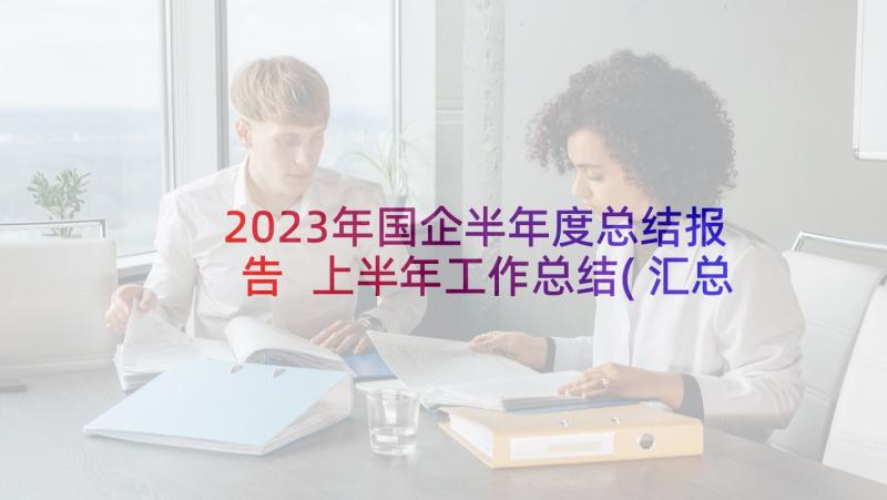 2023年国企半年度总结报告 上半年工作总结(汇总7篇)