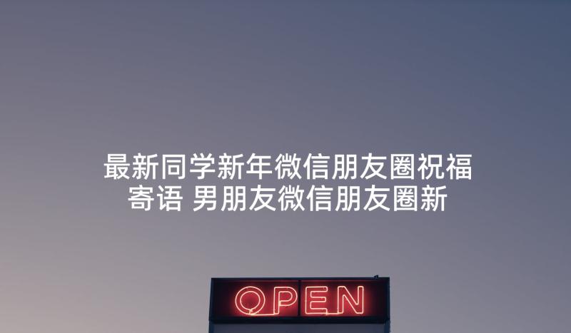 最新同学新年微信朋友圈祝福寄语 男朋友微信朋友圈新年祝福寄语(汇总5篇)