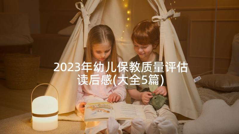 2023年幼儿保教质量评估读后感(大全5篇)