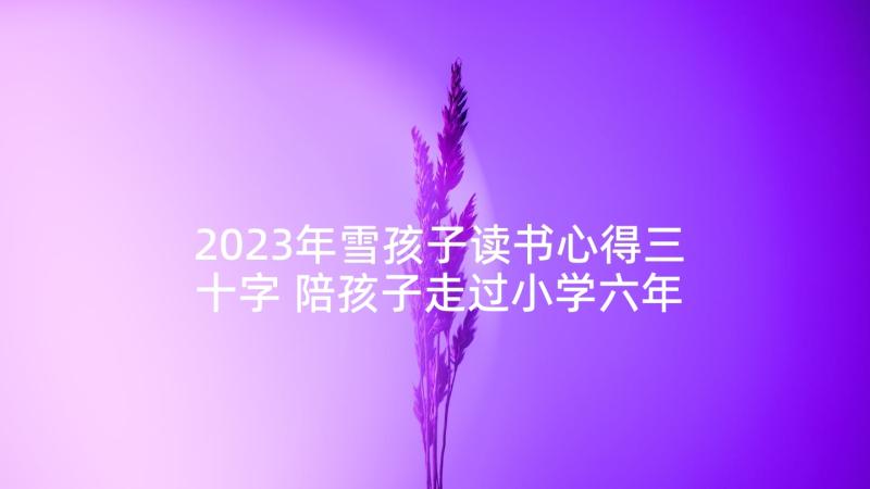 2023年雪孩子读书心得三十字 陪孩子走过小学六年读书心得(模板5篇)