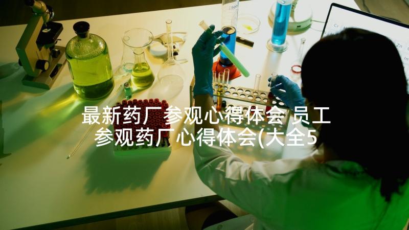 最新药厂参观心得体会 员工参观药厂心得体会(大全5篇)