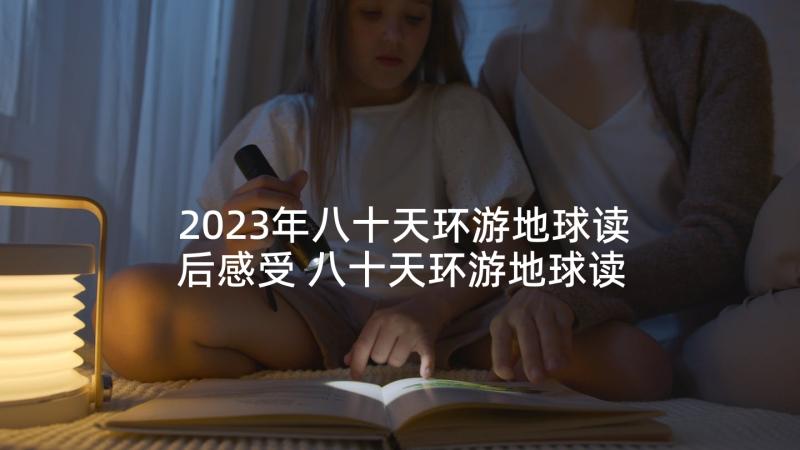 2023年八十天环游地球读后感受 八十天环游地球读书心得(优秀10篇)