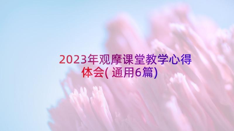 2023年观摩课堂教学心得体会(通用6篇)