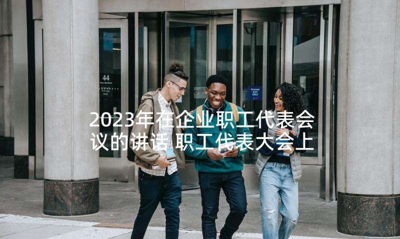 2023年在企业职工代表会议的讲话 职工代表大会上的领导讲话(模板5篇)