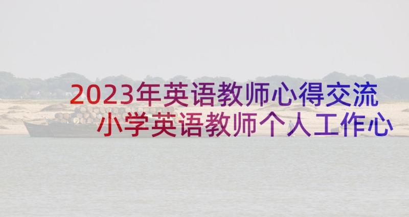 2023年英语教师心得交流 小学英语教师个人工作心得(优秀5篇)