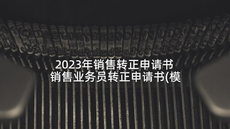 2023年销售转正申请书 销售业务员转正申请书(模板5篇)