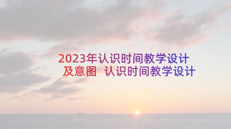 2023年认识时间教学设计及意图 认识时间教学设计(大全5篇)