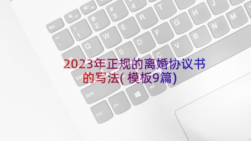 2023年正规的离婚协议书的写法(模板9篇)