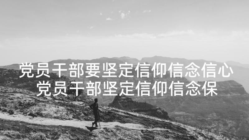 党员干部要坚定信仰信念信心 党员干部坚定信仰信念保持党员本色发言稿(汇总5篇)