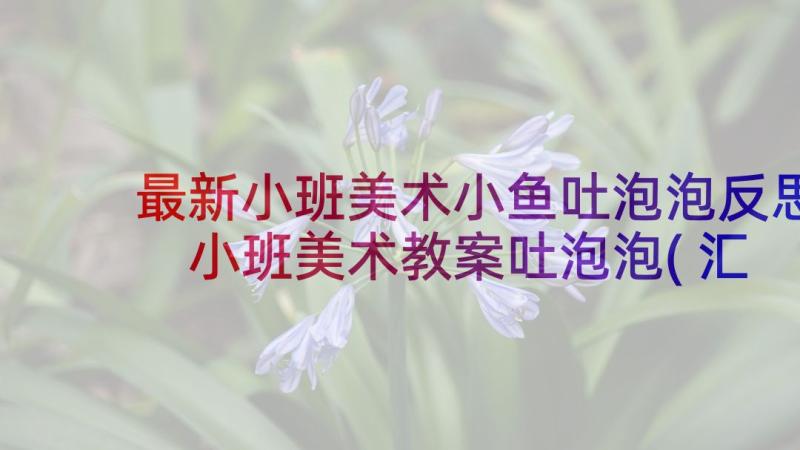 最新小班美术小鱼吐泡泡反思 小班美术教案吐泡泡(汇总5篇)