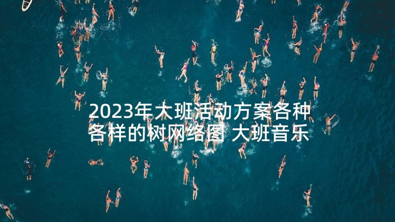 2023年大班活动方案各种各样的树网络图 大班音乐活动方案(优质5篇)