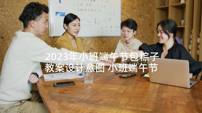 2023年小班端午节包粽子教案设计意图 小班端午节粽子教案(优质5篇)