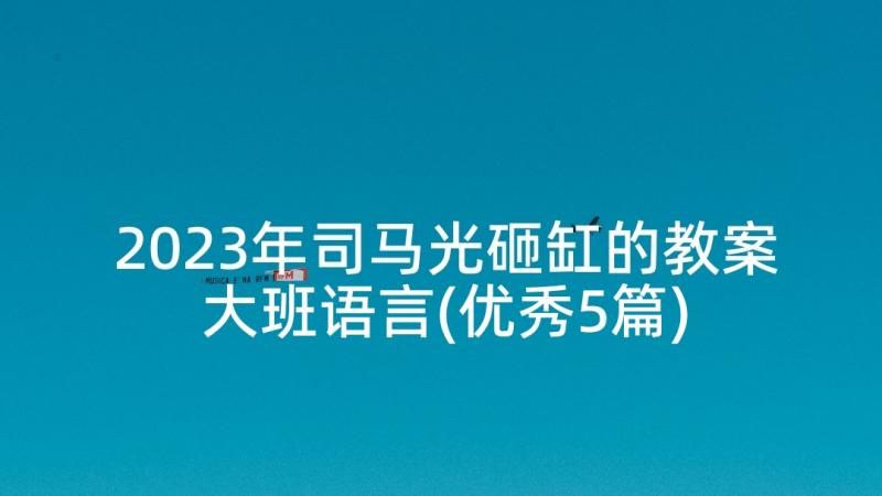 2023年司马光砸缸的教案大班语言(优秀5篇)