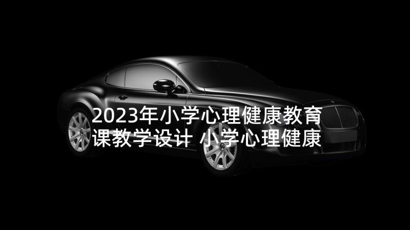 2023年小学心理健康教育课教学设计 小学心理健康教育教案设计(汇总5篇)