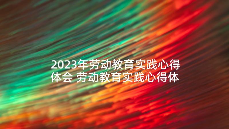 2023年劳动教育实践心得体会 劳动教育实践心得体会题目(汇总9篇)