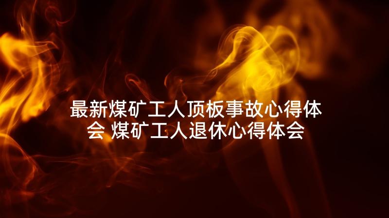 最新煤矿工人顶板事故心得体会 煤矿工人退休心得体会(大全7篇)