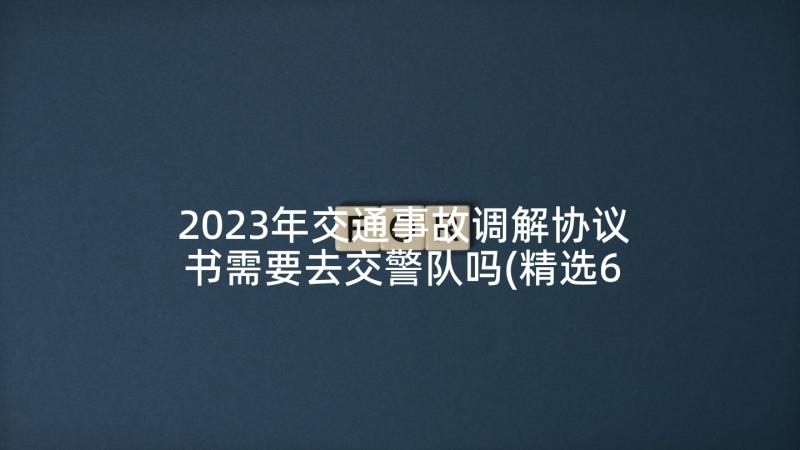 2023年交通事故调解协议书需要去交警队吗(精选6篇)