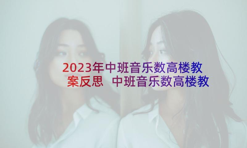 2023年中班音乐数高楼教案反思 中班音乐数高楼教案(模板6篇)