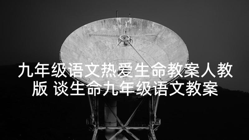 九年级语文热爱生命教案人教版 谈生命九年级语文教案(实用5篇)