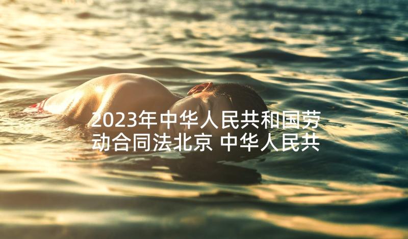 2023年中华人民共和国劳动合同法北京 中华人民共和国劳动合同法(精选5篇)