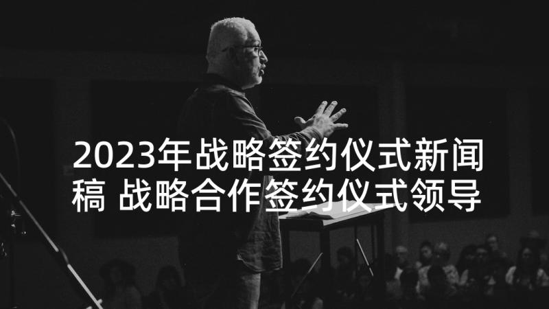 2023年战略签约仪式新闻稿 战略合作签约仪式领导致辞(优质5篇)