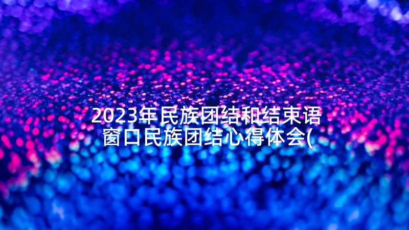 2023年民族团结和结束语 窗口民族团结心得体会(大全6篇)