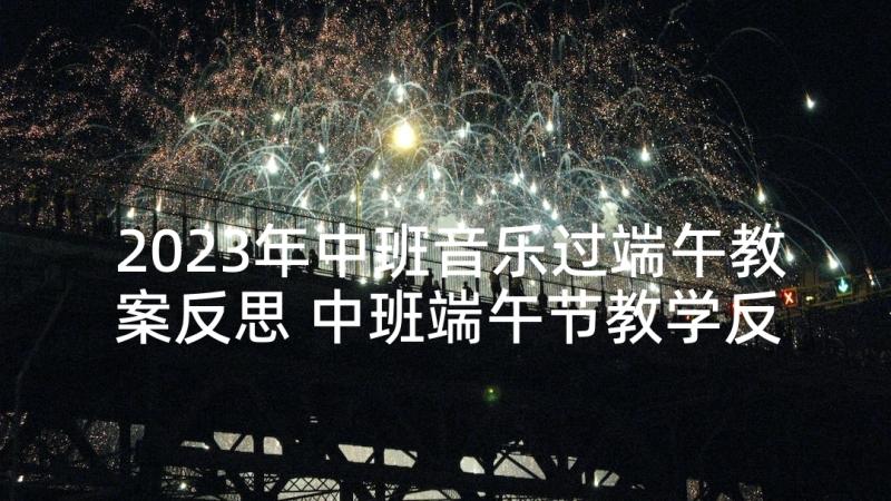 2023年中班音乐过端午教案反思 中班端午节教学反思(精选6篇)