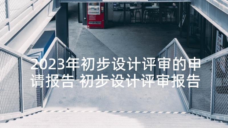 2023年初步设计评审的申请报告 初步设计评审报告模版(精选5篇)