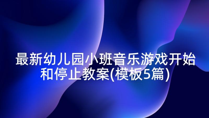 最新幼儿园小班音乐游戏开始和停止教案(模板5篇)