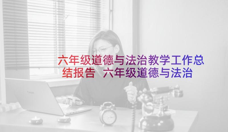 六年级道德与法治教学工作总结报告 六年级道德与法治教学总结(模板5篇)