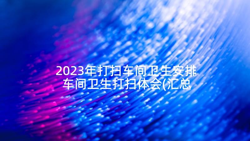 2023年打扫车间卫生安排 车间卫生打扫体会(汇总5篇)