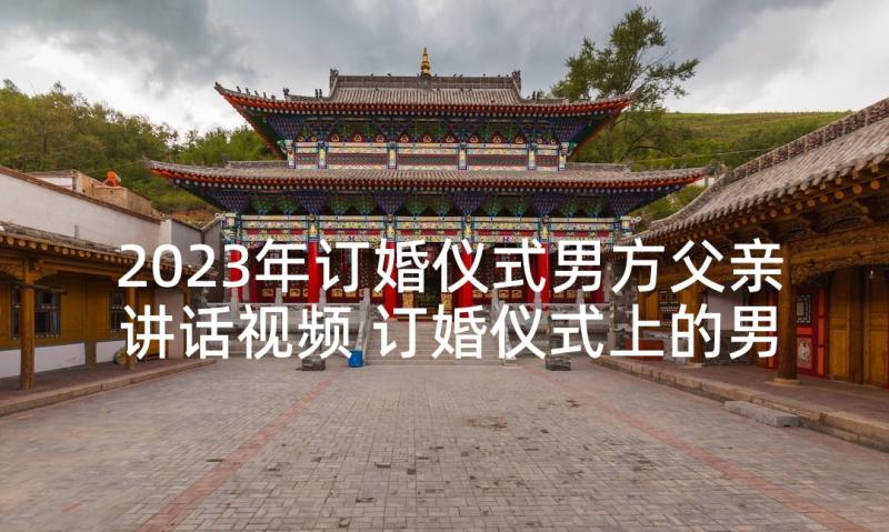 2023年订婚仪式男方父亲讲话视频 订婚仪式上的男方讲话稿(优质5篇)