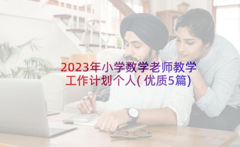 2023年小学数学老师教学工作计划个人(优质5篇)