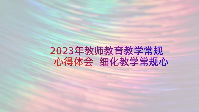 2023年教师教育教学常规心得体会 细化教学常规心得体会(优质5篇)