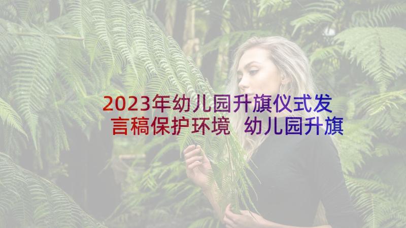 2023年幼儿园升旗仪式发言稿保护环境 幼儿园升旗仪式主持词(精选6篇)