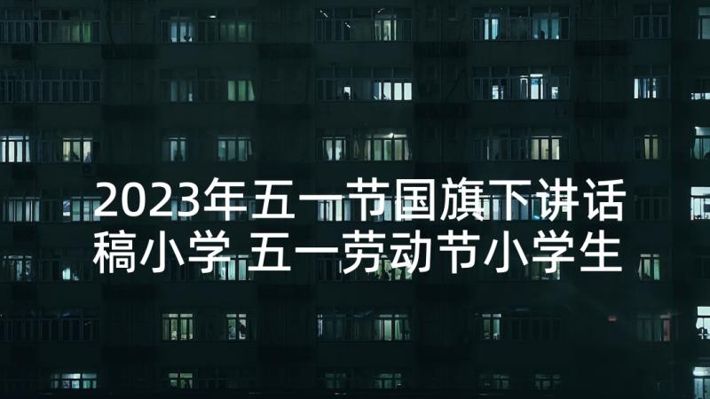 2023年五一节国旗下讲话稿小学 五一劳动节小学生国旗下演讲稿(优秀5篇)