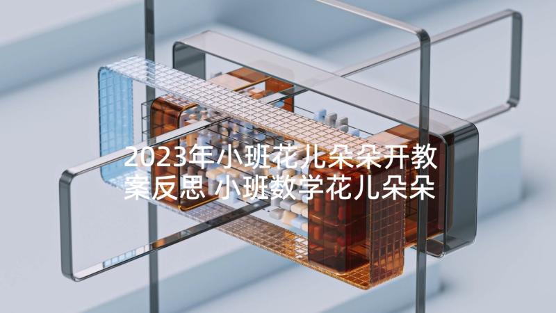 2023年小班花儿朵朵开教案反思 小班数学花儿朵朵教案(优质5篇)