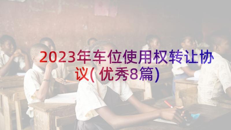 2023年车位使用权转让协议(优秀8篇)