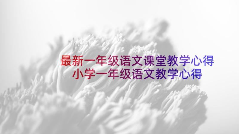 最新一年级语文课堂教学心得 小学一年级语文教学心得体会(精选5篇)