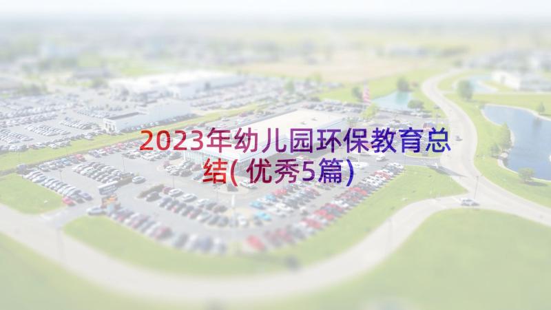 2023年幼儿园环保教育总结(优秀5篇)