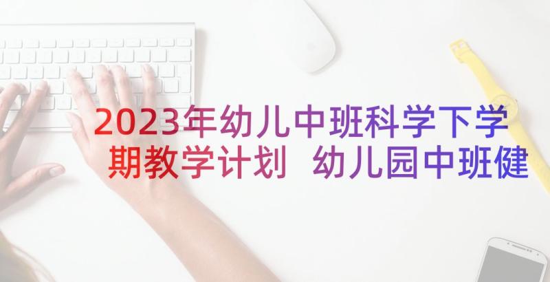 2023年幼儿中班科学下学期教学计划 幼儿园中班健康工作总结下学期(精选9篇)