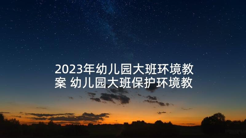 2023年幼儿园大班环境教案 幼儿园大班保护环境教案(优质5篇)