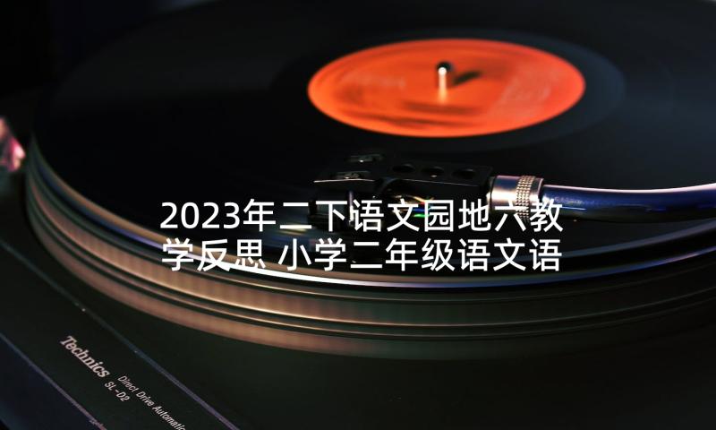 2023年二下语文园地六教学反思 小学二年级语文语文园地四教学反思(大全5篇)