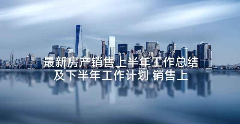 最新房产销售上半年工作总结及下半年工作计划 销售上半年工作总结及下半年工作计划(优秀5篇)