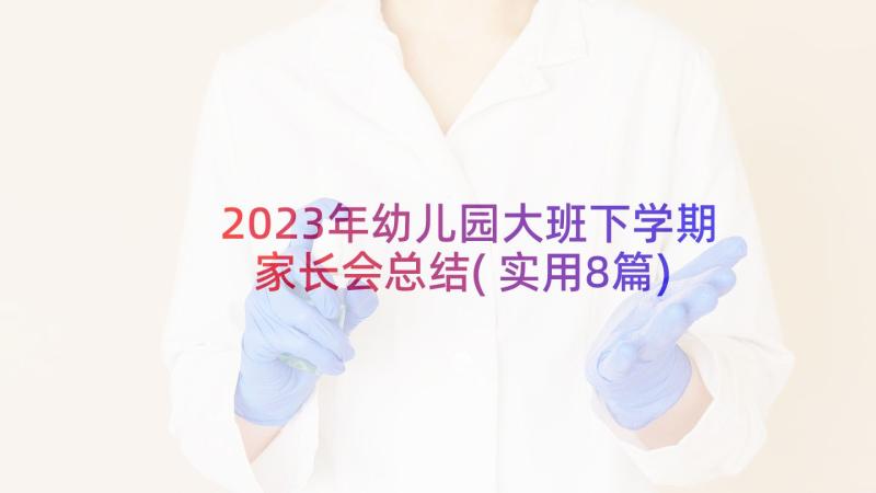 2023年幼儿园大班下学期家长会总结(实用8篇)