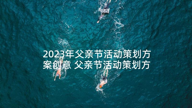 2023年父亲节活动策划方案创意 父亲节活动策划方案(模板6篇)